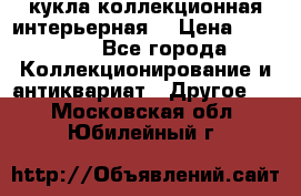 кукла коллекционная интерьерная  › Цена ­ 30 000 - Все города Коллекционирование и антиквариат » Другое   . Московская обл.,Юбилейный г.